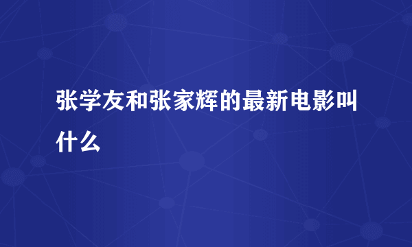 张学友和张家辉的最新电影叫什么