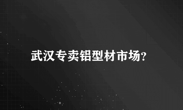 武汉专卖铝型材市场？