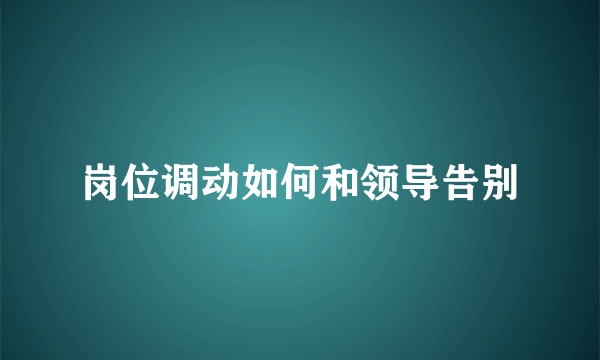 岗位调动如何和领导告别