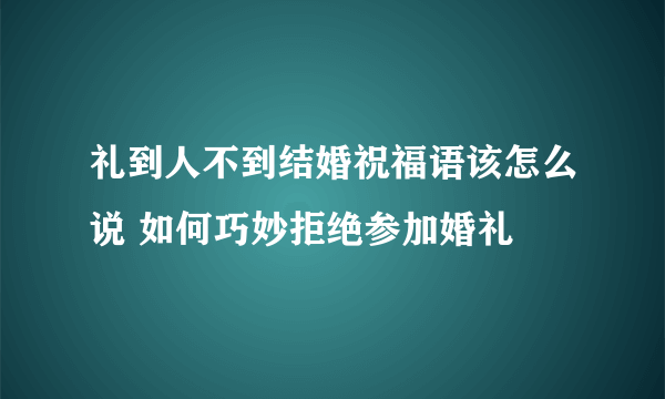 礼到人不到结婚祝福语该怎么说 如何巧妙拒绝参加婚礼