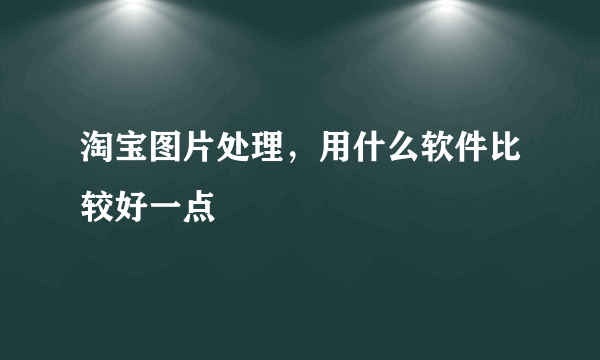 淘宝图片处理，用什么软件比较好一点