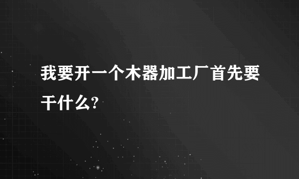 我要开一个木器加工厂首先要干什么?