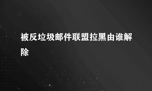 被反垃圾邮件联盟拉黑由谁解除