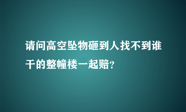 请问高空坠物砸到人找不到谁干的整幢楼一起赔？