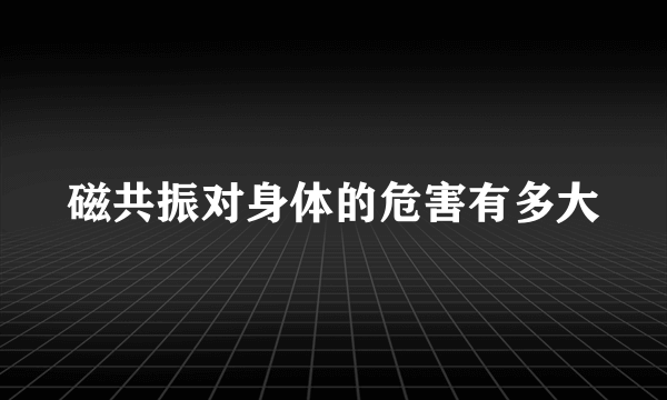 磁共振对身体的危害有多大