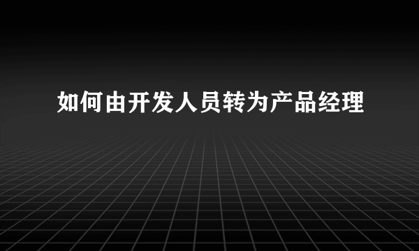 如何由开发人员转为产品经理