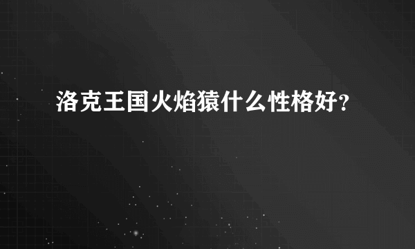 洛克王国火焰猿什么性格好？