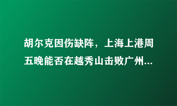 胡尔克因伤缺阵，上海上港周五晚能否在越秀山击败广州富力？如何预测比分？