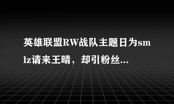 英雄联盟RW战队主题日为smlz请来王晴，却引粉丝怒骂，这是为什么？