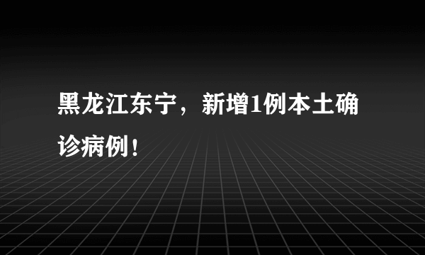 黑龙江东宁，新增1例本土确诊病例！