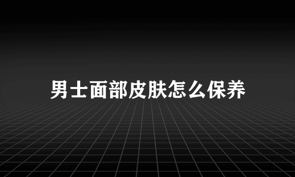 男士面部皮肤怎么保养