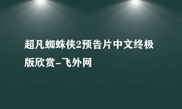 超凡蜘蛛侠2预告片中文终极版欣赏-飞外网