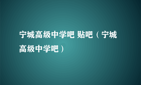 宁城高级中学吧 贴吧（宁城高级中学吧）