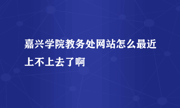 嘉兴学院教务处网站怎么最近上不上去了啊