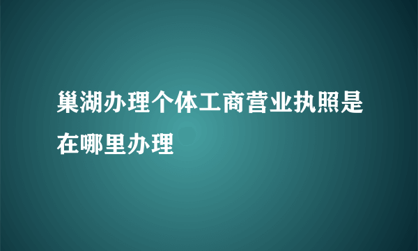 巢湖办理个体工商营业执照是在哪里办理