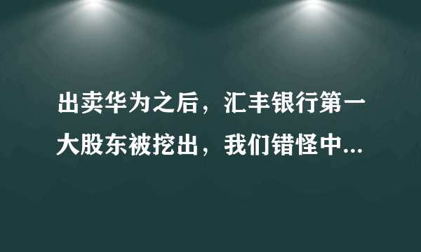 出卖华为之后，汇丰银行第一大股东被挖出，我们错怪中国平安了