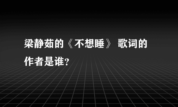 梁静茹的《不想睡》 歌词的作者是谁？