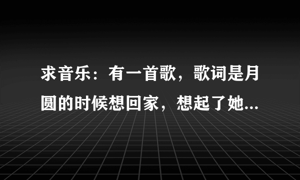 求音乐：有一首歌，歌词是月圆的时候想回家，想起了她是否有多了几丝白发，我记不全了，男的唱的