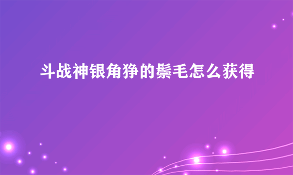 斗战神银角狰的鬃毛怎么获得