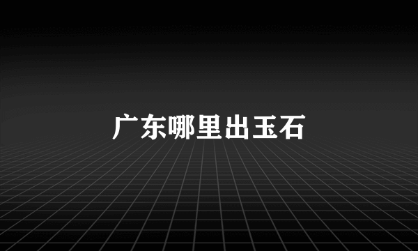 广东哪里出玉石