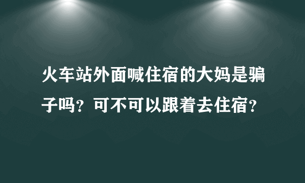 火车站外面喊住宿的大妈是骗子吗？可不可以跟着去住宿？