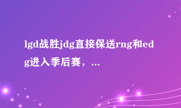 lgd战胜jdg直接保送rng和edg进入季后赛，we将战斗至最后一刻，什么情况？