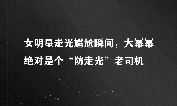 女明星走光尴尬瞬间，大幂幂绝对是个“防走光”老司机