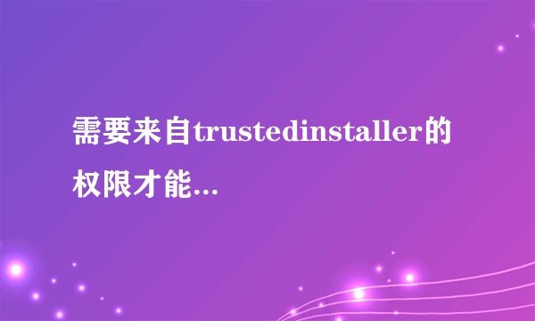 需要来自trustedinstaller的权限才能删除怎么办？