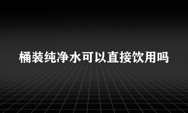 桶装纯净水可以直接饮用吗