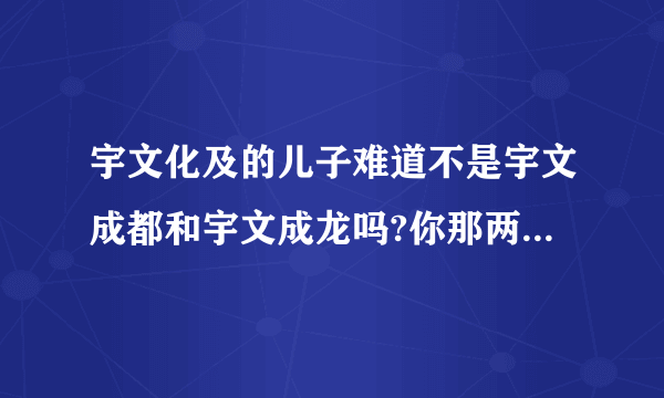 宇文化及的儿子难道不是宇文成都和宇文成龙吗?你那两个名字哪里来得?