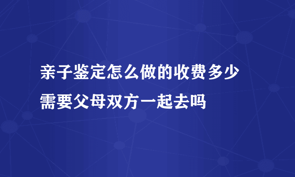 亲子鉴定怎么做的收费多少 需要父母双方一起去吗