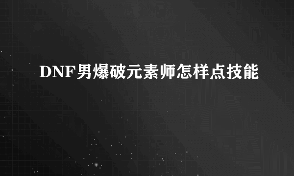 DNF男爆破元素师怎样点技能