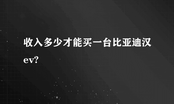 收入多少才能买一台比亚迪汉ev?