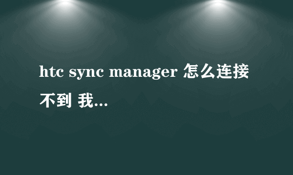 htc sync manager 怎么连接不到 我的手机的？（htc one v）怎么用htc manager