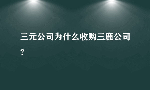 三元公司为什么收购三鹿公司？