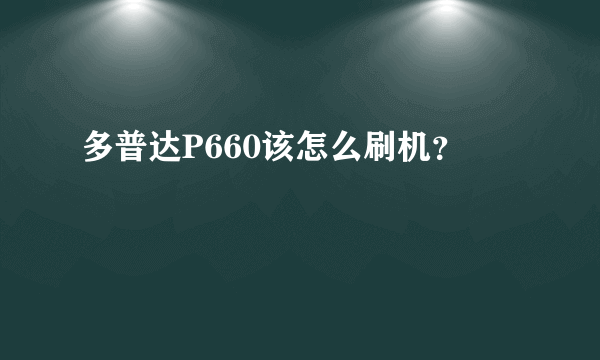 多普达P660该怎么刷机？