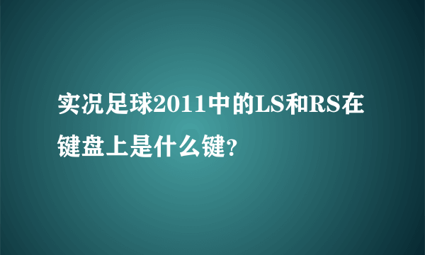 实况足球2011中的LS和RS在键盘上是什么键？