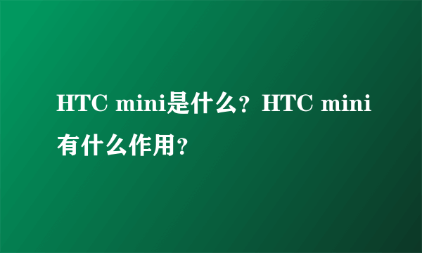 HTC mini是什么？HTC mini有什么作用？