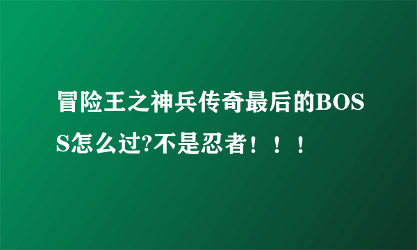 冒险王之神兵传奇最后的BOSS怎么过?不是忍者！！！