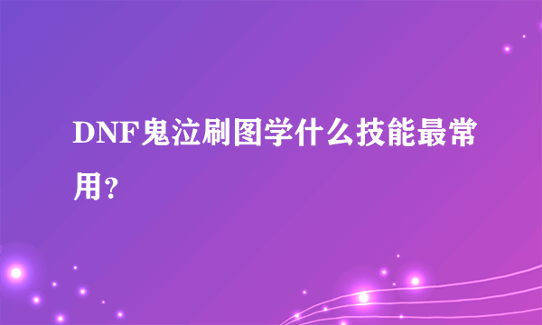 DNF鬼泣刷图学什么技能最常用？