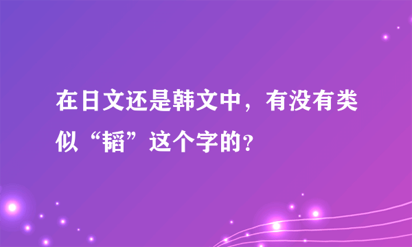 在日文还是韩文中，有没有类似“韬”这个字的？