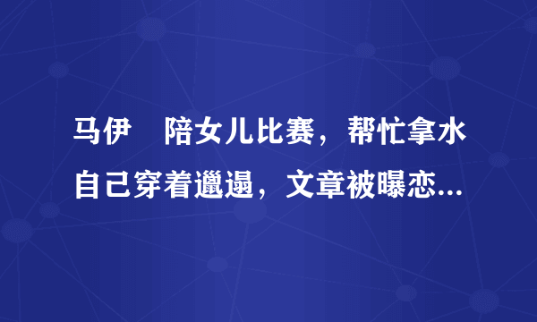 马伊琍陪女儿比赛，帮忙拿水自己穿着邋遢，文章被曝恋情后未现身