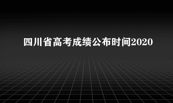 四川省高考成绩公布时间2020