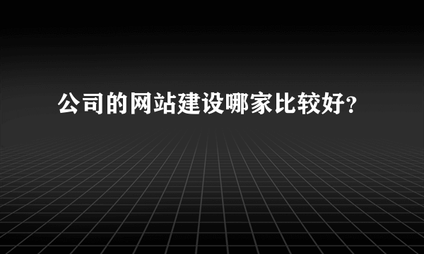 公司的网站建设哪家比较好？