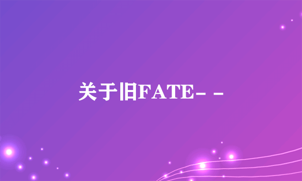 关于旧FATE- -