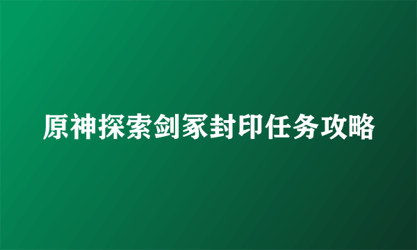 原神探索剑冢封印任务攻略