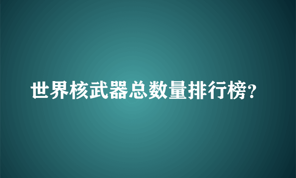 世界核武器总数量排行榜？