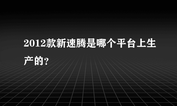 2012款新速腾是哪个平台上生产的？