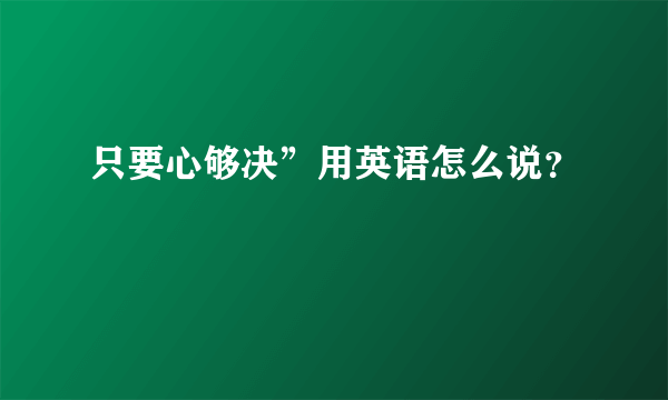 只要心够决”用英语怎么说？