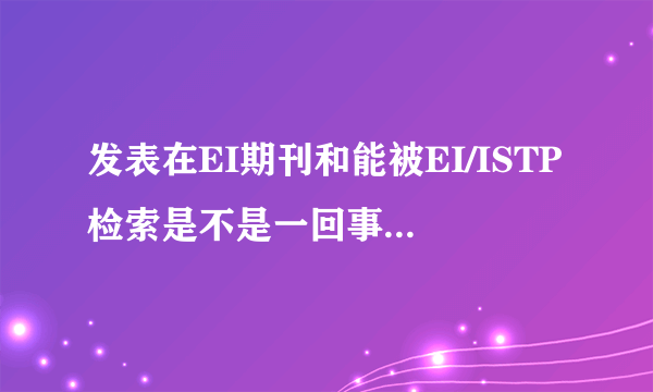 发表在EI期刊和能被EI/ISTP检索是不是一回事？有什么区别